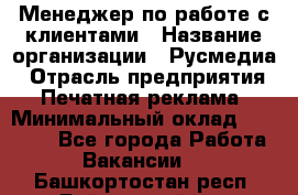 Менеджер по работе с клиентами › Название организации ­ Русмедиа › Отрасль предприятия ­ Печатная реклама › Минимальный оклад ­ 50 000 - Все города Работа » Вакансии   . Башкортостан респ.,Баймакский р-н